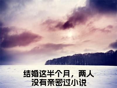 周南宣方雨艺（结婚这半个月，两人没有亲密过）在哪免费看-周南宣方雨艺小说（结婚这半个月，两人没有亲密过）全文完整版免费阅读