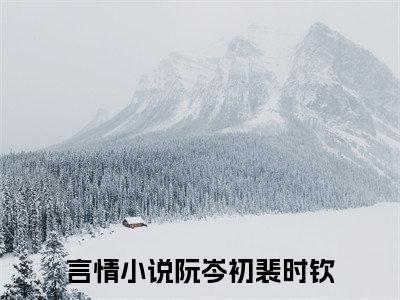 阮岑初裴时钦（阮岑初裴时钦）全文免费阅读无弹窗_阮岑初裴时钦小说_笔趣阁