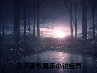 宋清雪牧随年全文免费阅读无弹窗大结局,宋清雪牧随年完整版在线阅读