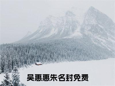 吴惠惠朱名封（吴惠惠朱名封）全文免费阅读无弹窗大结局_(吴惠惠朱名封小说免费阅读)最新章节_笔趣阁