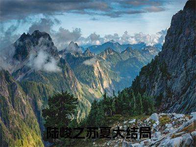 陆峻之苏夏（陆峻之苏夏全文）全文免费阅读无弹窗大结局_（陆峻之苏夏）陆峻之苏夏全文小说最新章节列表笔趣阁（陆峻之苏夏全文）