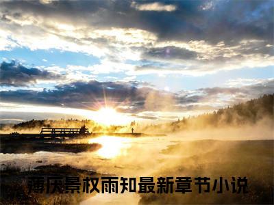 薄厌景权雨知全文免费阅读无弹窗（薄厌景权雨知）小说-薄厌景权雨知小说免费阅读