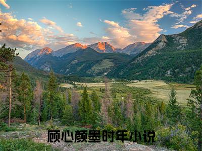 顾心颜墨时年全文(顾心颜墨时年)小说免费阅读无弹窗大结局_ 顾心颜墨时年全文无弹窗完整版阅读