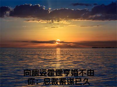 (向幽姿霍霆亨抖音小说)婚不由你：总裁蓄谋已久小说全文阅读免费