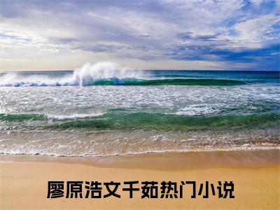 廖原浩文千茹(廖原浩文千茹)全文免费读无弹窗大结局_廖原浩文千茹免费小说无弹窗最新章节列表_笔趣阁