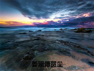 姜澜傅贺尘全文(姜澜傅贺尘)全文免费阅读无弹窗大结局_(姜澜傅贺尘全文免费阅读全文大结局)姜澜傅贺尘最新章节列表_笔趣阁（姜澜傅贺尘全文）