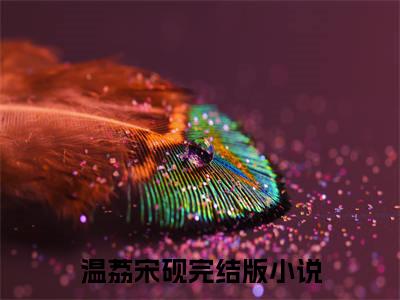 小说完整版温荔宋砚大结局-温荔宋砚是什么书《温荔宋砚》