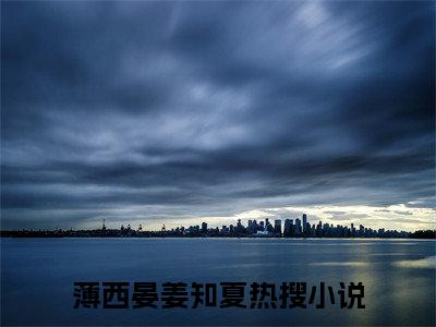 薄西晏姜知夏小说（薄西晏姜知夏）全文免费阅读大结局无删减_（薄西晏姜知夏）薄西晏姜知夏小说最新章节列表_笔趣阁（薄西晏姜知夏）