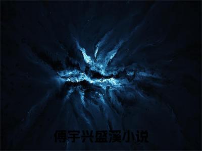 傅宇兴盛溪（傅宇兴盛溪）是什么小说-（傅宇兴盛溪）无弹窗免费阅读大结局最新章节列表_笔趣阁