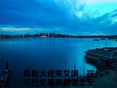 异能大佬美又飒，在年代文里爽翻温念安小说（异能大佬美又飒，在年代文里爽翻温念安）无弹窗大结局-异能大佬美又飒，在年代文里爽翻温念安完整版免费阅读