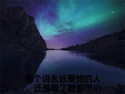 沈瑾舟舒妤全文免费阅读_（那个说永远爱她的人，还是骗了她免费阅读无弹窗）那个说永远爱她的人，还是骗了她最新章节列表笔趣阁