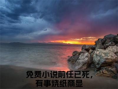 前任已死，有事烧纸商显全文(前任已死，有事烧纸商显)全文免费阅读无弹窗大结局_ 前任已死，有事烧纸商显全文免费阅读最新章节列表