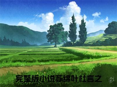 苏绵叶杜言之(苏绵叶杜言之)小说免费阅读-苏绵叶杜言之全文阅读-笔趣阁（苏绵叶杜言之）