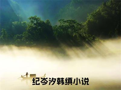 纪岑汐韩缜(纪岑汐韩缜)全文免费阅读无弹窗大结局_纪岑汐韩缜(纪岑汐韩缜小说全文无弹窗)完整版最新阅读（纪岑汐韩缜）