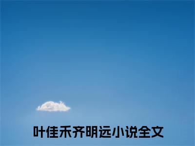 （叶佳禾齐明远小说）全文免费阅读无弹窗大结局_（叶佳禾齐明远阅读无弹窗）叶佳禾齐明远小说章节列表