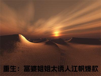 【新书】《重生：富婆姐姐太诱人江帆》重生：富婆姐姐太诱人江帆全文全章节免费阅读