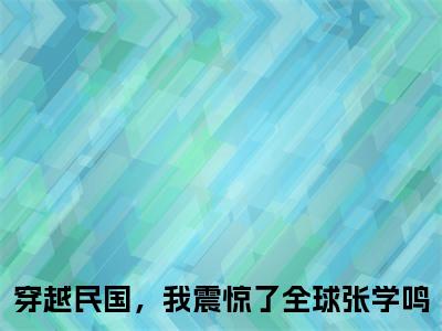 免费小说（穿越民国，我震惊了全球张学鸣）全文无弹窗阅读 穿越民国，我震惊了全球张学鸣大结局免费阅读无弹窗