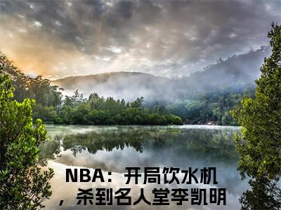 NBA：开局饮水机，杀到名人堂李凯明-NBA：开局饮水机，杀到名人堂李凯明新书热荐免费小说