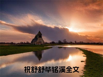 祝舒舒毕铭溪（祝舒舒毕铭溪）全文免费阅读无弹窗_（祝舒舒毕铭溪小说全文免费阅读）祝舒舒毕铭溪最新章节列表笔趣阁（祝舒舒毕铭溪）