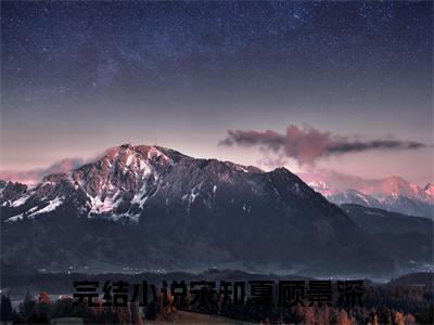 宋知夏顾景深无广告小说（宋知夏顾景深）全文免费阅读无弹窗大结局-宋知夏顾景深在线阅读