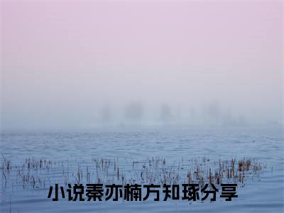 秦亦楠方知琢小说免费阅读（秦亦楠方知琢）全文免费阅读大结局-（秦亦楠方知琢小说免费阅读）好书推荐