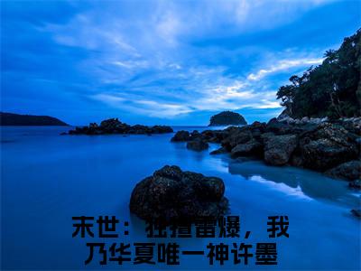 末世：独擅雷爆，我乃华夏唯一神许墨（末世：独擅雷爆，我乃华夏唯一神许墨）精彩热门小说-末世：独擅雷爆，我乃华夏唯一神许墨全章节免费阅读