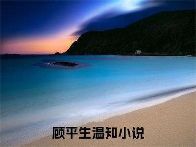 顾平生温知小说在线阅读-小说（顾平生温知）免费观看