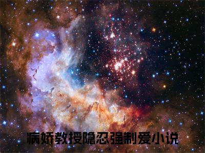 病娇教授隐忍强制爱热门小说在哪免费看-小说凌以星贺承墨（病娇教授隐忍强制爱）完整版全文在线赏析