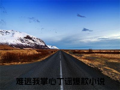难逃我掌心丁谣小说全文免费阅读（难逃我掌心丁谣）全文免费阅读无弹窗大结局_（难逃我掌心丁谣）难逃我掌心丁谣结局最新章节列表_笔趣阁（难逃我掌心丁谣）
