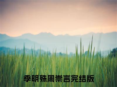 季明殊周崇言无广告小说正版在线阅读,季明殊周崇言全文在线阅读大结局