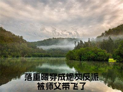 穿成炮灰反派被师父带飞了小说（落重曦）全文免费阅读无弹窗大结局_（穿成炮灰反派被师父带飞了）落重曦最新章节列表（落重曦）