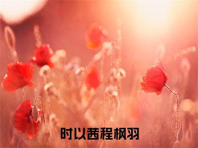 时以茜程枫羽免费小说 时以茜程枫羽在线阅读免费大结局