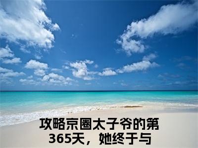 攻略京圈太子爷的第365天，她终于与他相守（顾棠熙沈临祈）是什么小说_主角是（攻略京圈太子爷的第365天，她终于与他相守）的小说（顾棠熙沈临祈）最新章节无弹窗阅读