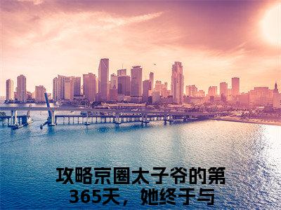 攻略京圈太子爷的第365天，她终于与他相守（顾棠熙沈临祈）全文免费阅读无弹窗大结局_攻略京圈太子爷的第365天，她终于与他相守完本小说最新章节阅读