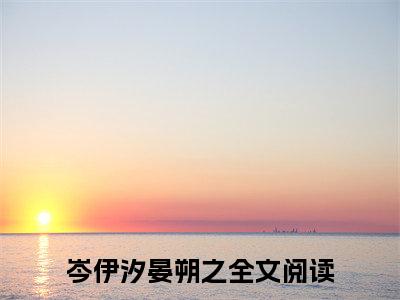 岑伊汐晏朔之（岑伊汐晏朔之）全文免费阅读无弹窗_岑伊汐晏朔之最新小说_笔趣阁