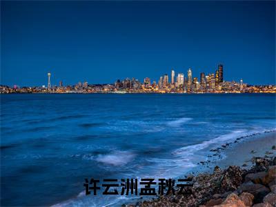 许云洲孟秋云（许云洲孟秋云）小说在线阅读_许云洲孟秋云免费阅读笔趣阁（许云洲孟秋云）