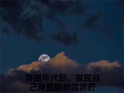 穿越年代后，发现自己竟是炮灰沈沐柠免费小说 穿越年代后，发现自己竟是炮灰沈沐柠全文无弹窗完整版阅读