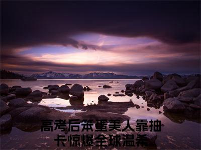 高考后笨蛋美人靠抽卡惊爆全球温希（高考后笨蛋美人靠抽卡惊爆全球温希）全文免费阅读无弹窗大结局_(高考后笨蛋美人靠抽卡惊爆全球温希小说免费阅读)_笔趣阁