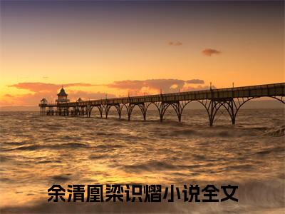 余清凰梁识熠(余清凰梁识熠)小说全文无删减版完整版_(余清凰梁识熠)精选免费小说大结局阅读_笔趣阁