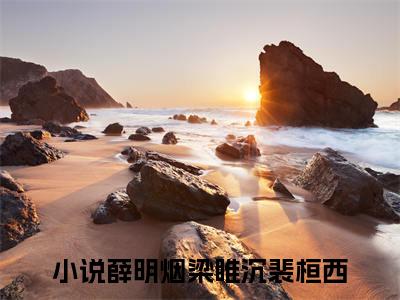 薛明烟梁睢沉裴桓西（薛明烟梁睢沉裴桓西）全文免费阅读无弹窗大结局_（薛明烟梁睢沉裴桓西）最新章节列表笔趣阁