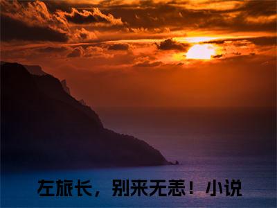 苏月瑶左淮之全文（左旅长，别来无恙！）全文免费阅读无弹窗大结局_（左旅长，别来无恙！）苏月瑶左淮之最新章节列表笔趣阁（苏月瑶左淮之）