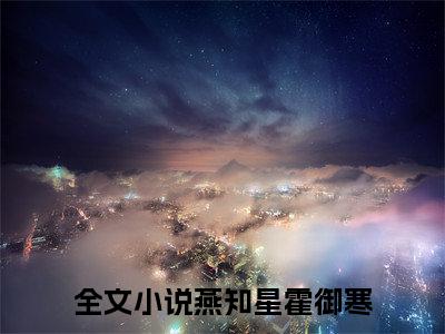 燕知星霍御寒大结局全文免费阅读最新章节_燕知星霍御寒大结局