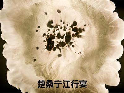 (热推新书)楚桑宁江行宴小说在线分享-（楚桑宁江行宴）小说全文免费阅读_楚桑宁江行宴最新章节列表_笔趣阁