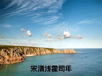 宋清浅霍司年小说（宋清浅霍司年）全文免费阅读无弹窗大结局_（宋清浅霍司年小说全文免费阅读无弹窗）宋清浅霍司年最新章节列表_笔趣阁（宋清浅霍司年小说）