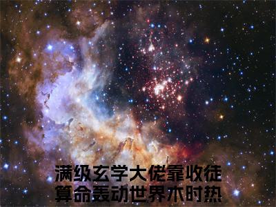 满级玄学大佬靠收徒算命轰动世界木时（满级玄学大佬靠收徒算命轰动世界木时）全网首发小说-满级玄学大佬靠收徒算命轰动世界木时知乎小说