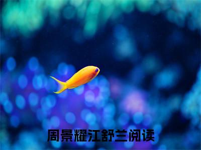 周景耀江舒兰（周景耀江舒兰）美文赏析完整版-周景耀江舒兰好看的小说阅读