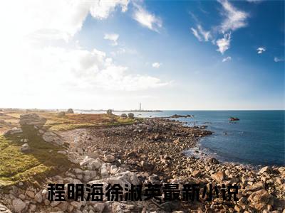 程明海徐淑英抖音热推新书小说全文阅读 （程明海徐淑英）全文免费阅读大结局