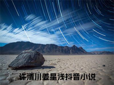 姜星浅许清川《许清川姜星浅小说免费阅读》完整-姜星浅许清川小说（许清川姜星浅）全文最新阅读