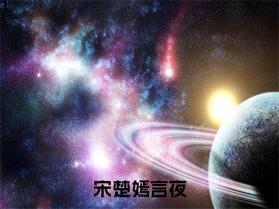 宋楚嫣言夜（言夜宋楚嫣）全文无弹窗阅读-精彩小说言夜宋楚嫣（宋楚嫣言夜）