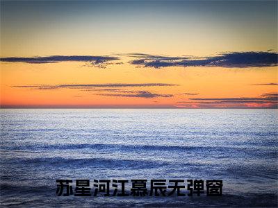 苏星河江慕辰抖音高赞小说 苏星河江慕辰全文无弹窗阅读